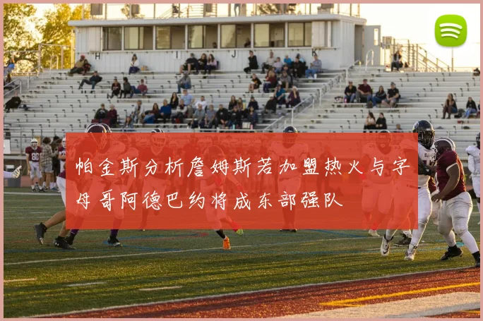 帕金斯分析詹姆斯若加盟热火与字母哥阿德巴约将成东部强队