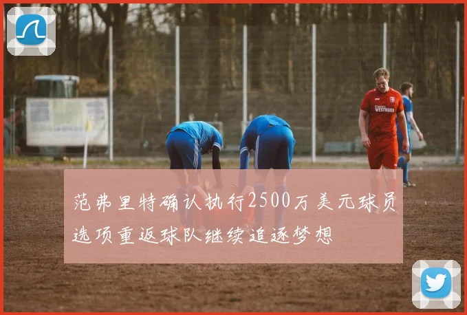 范弗里特确认执行2500万美元球员选项重返球队继续追逐梦想
