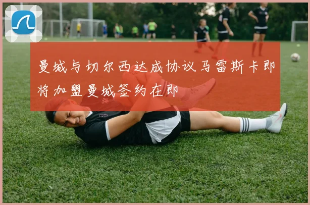 曼城与切尔西达成协议马雷斯卡即将加盟曼城签约在即