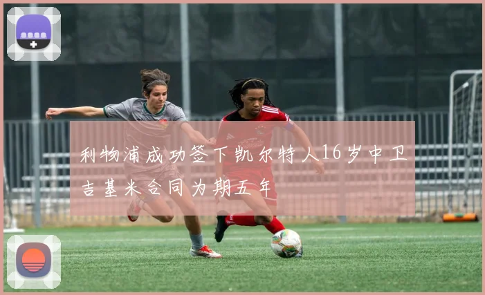 利物浦成功签下凯尔特人16岁中卫吉基米合同为期五年