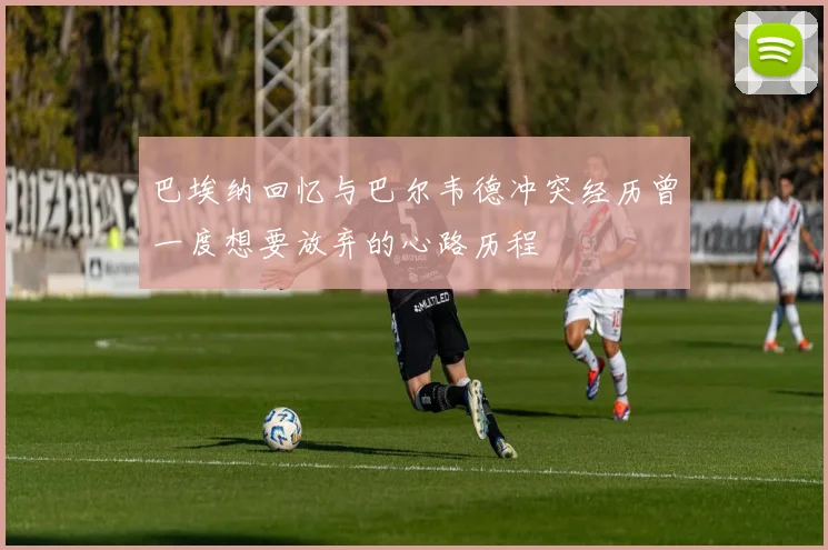 巴埃纳回忆与巴尔韦德冲突经历曾一度想要放弃的心路历程