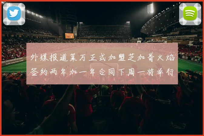 外媒报道莱万正式加盟芝加哥火焰签约两年加一年合同下周一将举行亮相仪式