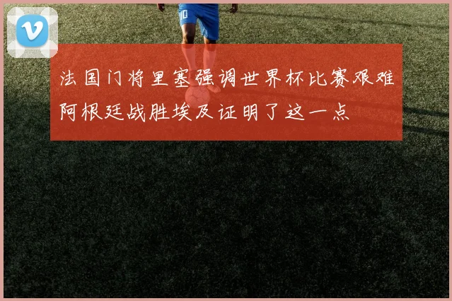 法国门将里塞强调世界杯比赛艰难阿根廷战胜埃及证明了这一点