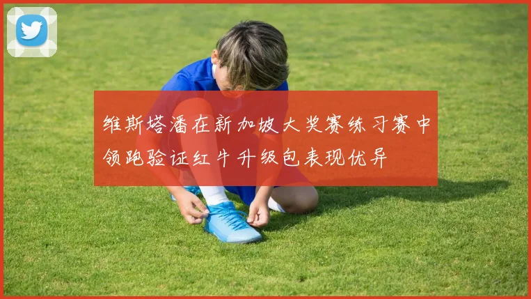 维斯塔潘在新加坡大奖赛练习赛中领跑验证红牛升级包表现优异