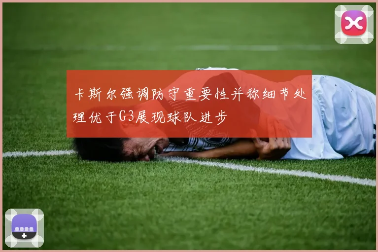 卡斯尔强调防守重要性并称细节处理优于G3展现球队进步
