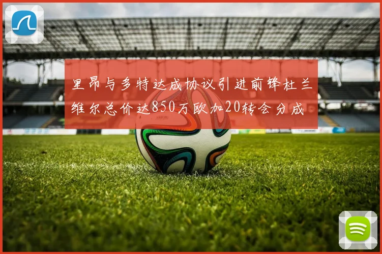 里昂与多特达成协议引进前锋杜兰维尔总价达850万欧加20转会分成