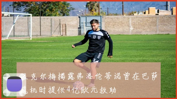 里克尔梅揭露弗洛伦蒂诺曾在巴萨危机时提供4亿欧元救助