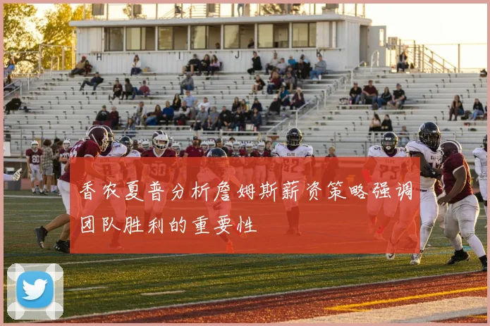 香农夏普分析詹姆斯薪资策略强调团队胜利的重要性