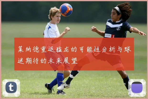 莱纳德重返猛龙的可能性分析与球迷期待的未来展望