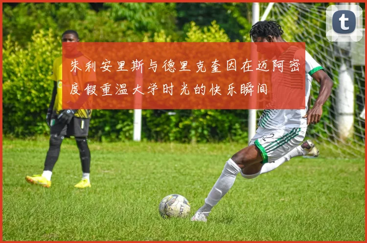 朱利安里斯与德里克奎因在迈阿密度假重温大学时光的快乐瞬间
