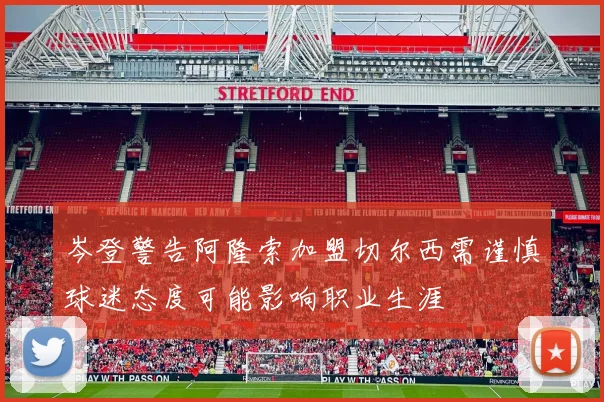 岑登警告阿隆索加盟切尔西需谨慎球迷态度可能影响职业生涯