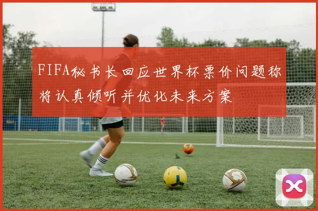 FIFA秘书长回应世界杯票价问题称将认真倾听并优化未来方案
