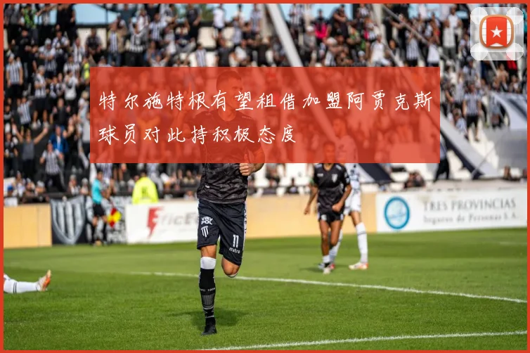 特尔施特根有望租借加盟阿贾克斯球员对此持积极态度