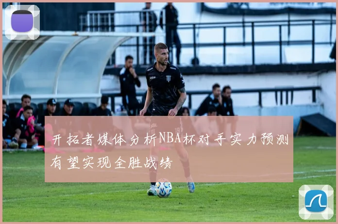开拓者媒体分析NBA杯对手实力预测有望实现全胜战绩