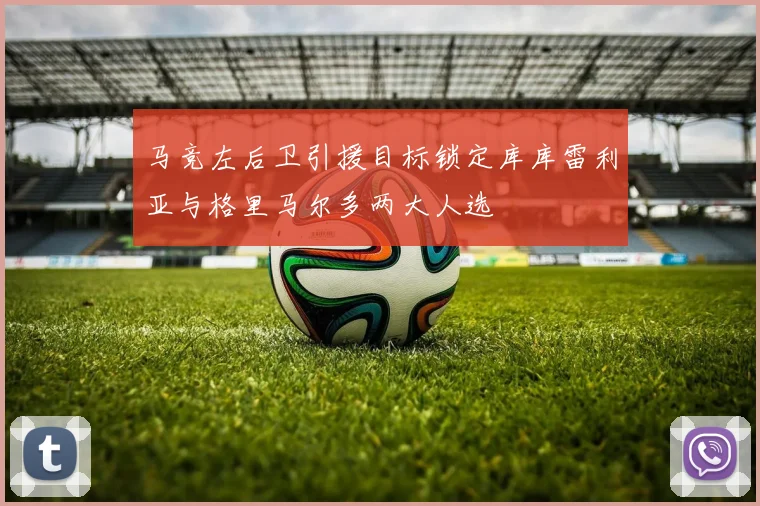 马竞左后卫引援目标锁定库库雷利亚与格里马尔多两大人选