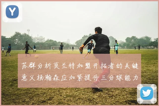 苏群分析莫兰特加盟开拓者的关键意义杨瀚森应加紧提升三分球能力