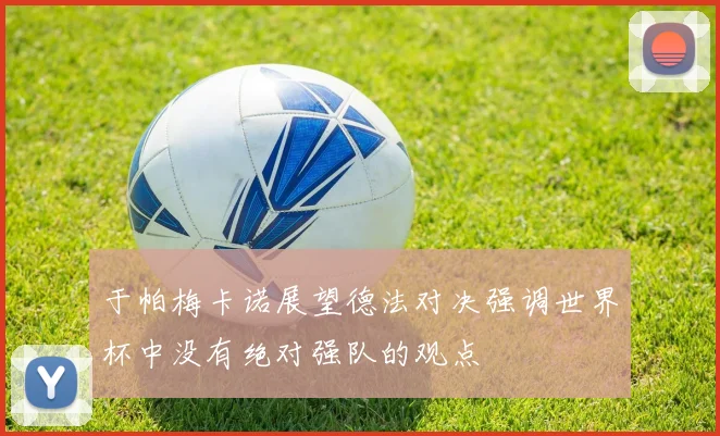于帕梅卡诺展望德法对决强调世界杯中没有绝对强队的观点